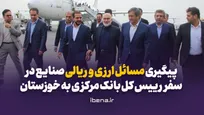پیگیری مسائل ارزی و ریالی صنایع در سفر رییس کل بانک مرکزی به خوزستان